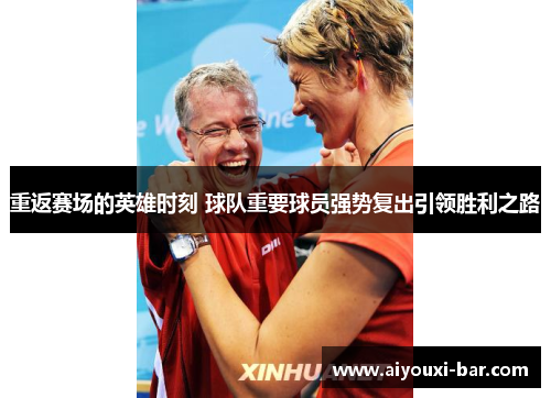 重返赛场的英雄时刻 球队重要球员强势复出引领胜利之路