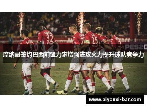 摩纳哥签约巴西前锋力求增强进攻火力提升球队竞争力