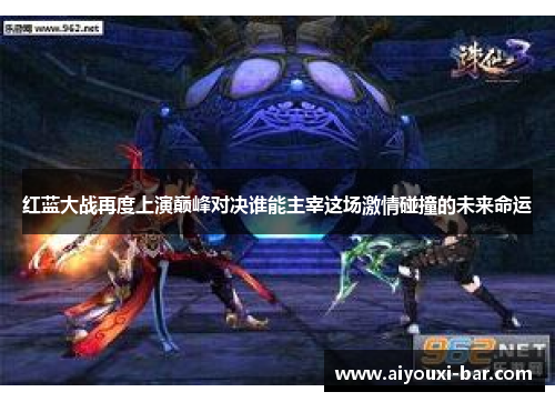 红蓝大战再度上演巅峰对决谁能主宰这场激情碰撞的未来命运