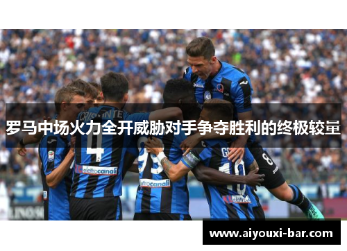罗马中场火力全开威胁对手争夺胜利的终极较量